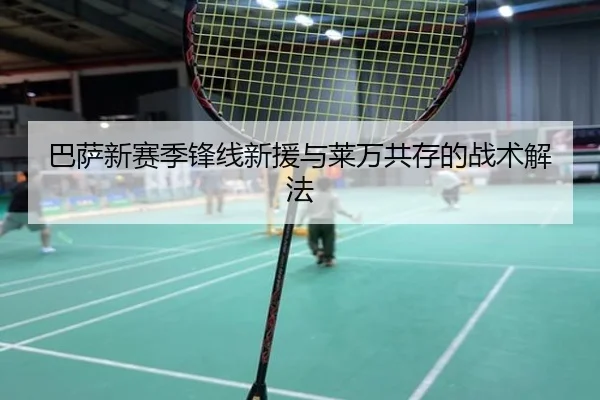 巴萨新赛季锋线新援与莱万共存的战术解法