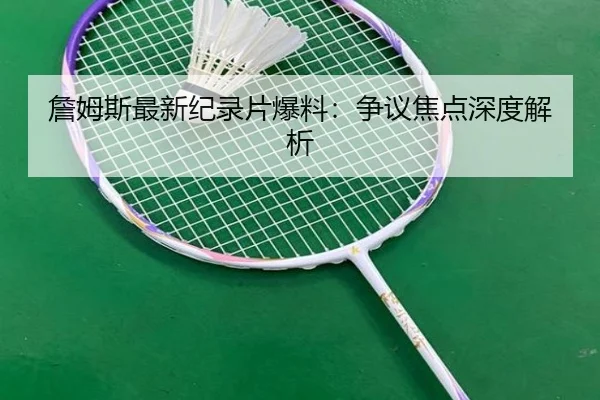 詹姆斯最新纪录片爆料：争议焦点深度解析