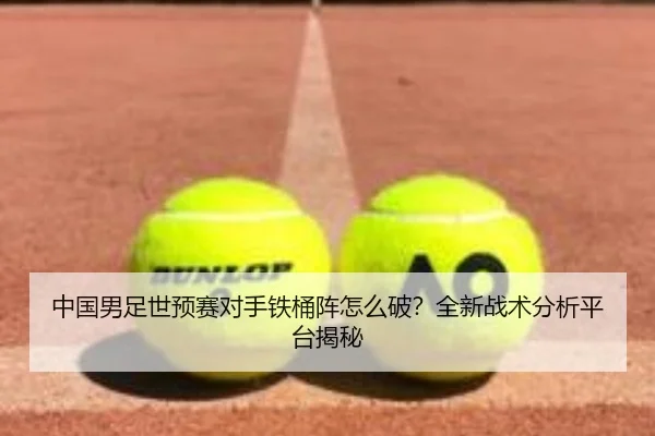 中国男足世预赛对手铁桶阵怎么破？全新战术分析平台揭秘